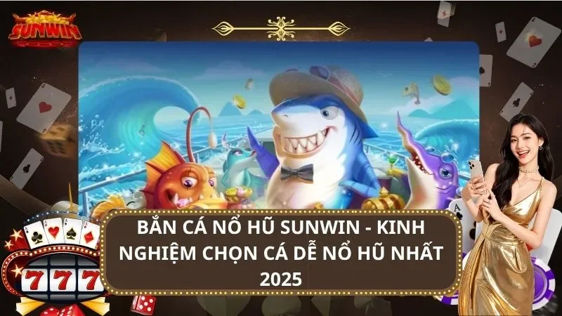 Bắn Cá Nổ Hũ SUNWIN - Kinh Nghiệm Chọn Cá Dễ Nổ Hũ nhất 2025